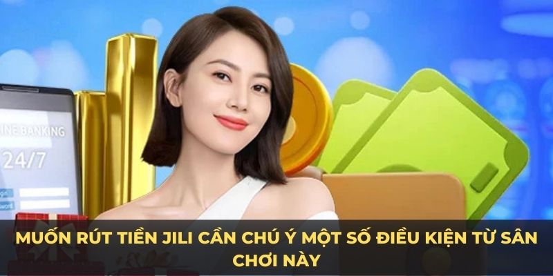 Muốn rút tiền JILI cần chú ý một số điều kiện từ sân chơi này